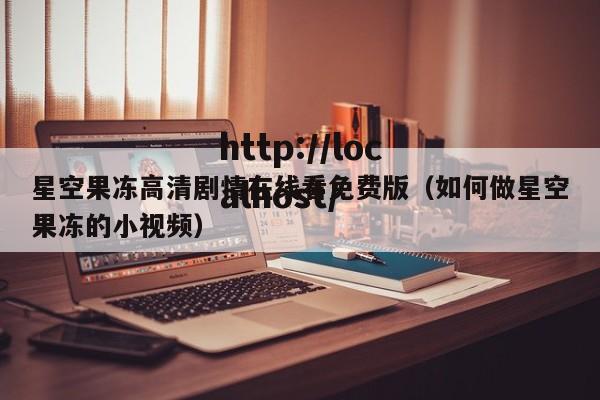 星空果冻高清剧情在线看免费版（如何做星空果冻的小视频）