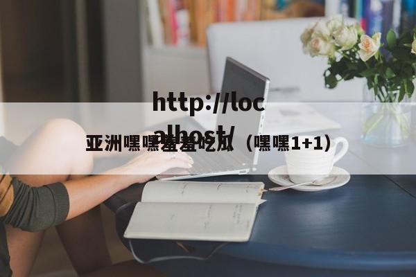 亚洲嘿嘿羞羞吃瓜（嘿嘿1+1）