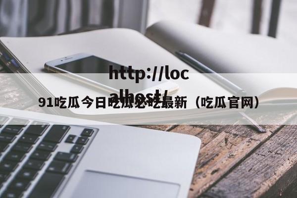 91吃瓜今日吃瓜必吃最新（吃瓜官网）